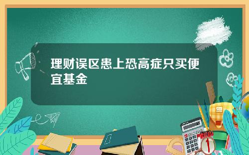 理财误区患上恐高症只买便宜基金