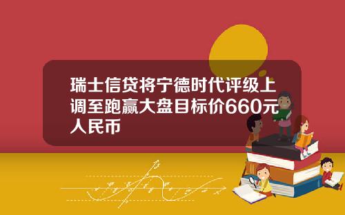 瑞士信贷将宁德时代评级上调至跑赢大盘目标价660元人民币