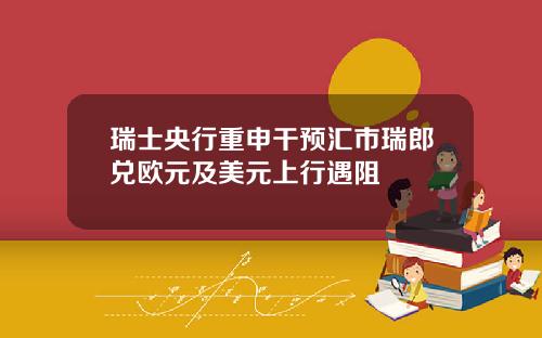 瑞士央行重申干预汇市瑞郎兑欧元及美元上行遇阻