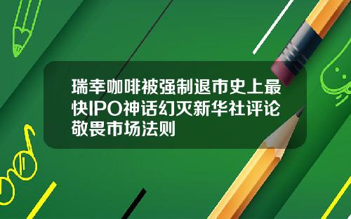 瑞幸咖啡被强制退市史上最快IPO神话幻灭新华社评论敬畏市场法则