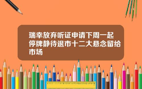 瑞幸放弃听证申请下周一起停牌静待退市十二大悬念留给市场