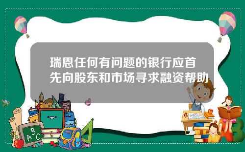 瑞恩任何有问题的银行应首先向股东和市场寻求融资帮助