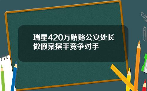 瑞星420万贿赂公安处长做假案摆平竞争对手