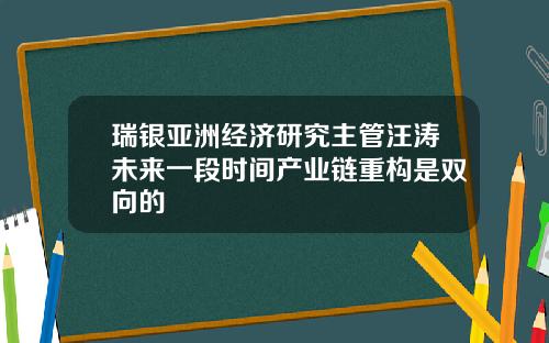 瑞银亚洲经济研究主管汪涛未来一段时间产业链重构是双向的