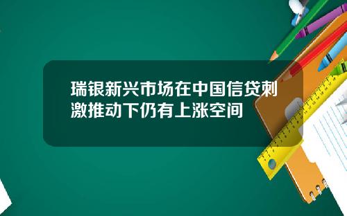 瑞银新兴市场在中国信贷刺激推动下仍有上涨空间