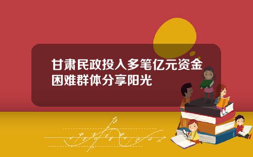 甘肃民政投入多笔亿元资金困难群体分享阳光