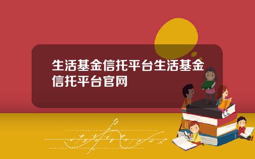 生活基金信托平台生活基金信托平台官网