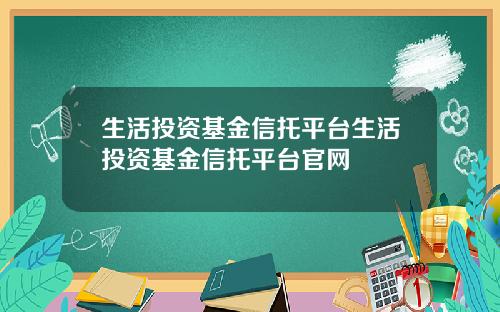 生活投资基金信托平台生活投资基金信托平台官网