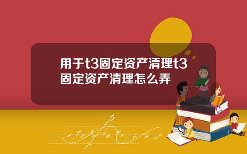 用于t3固定资产清理t3固定资产清理怎么弄