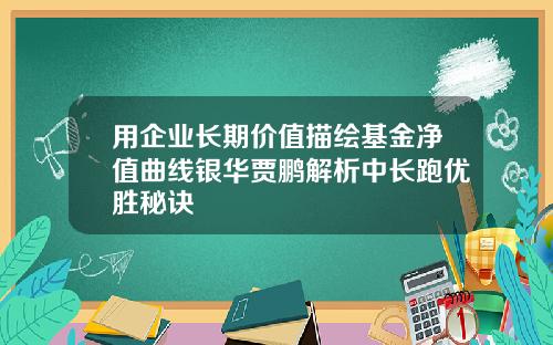 用企业长期价值描绘基金净值曲线银华贾鹏解析中长跑优胜秘诀