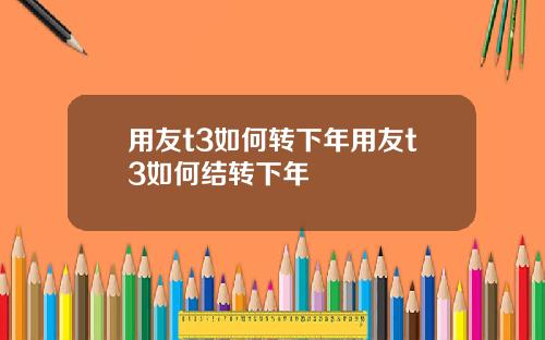 用友t3如何转下年用友t3如何结转下年