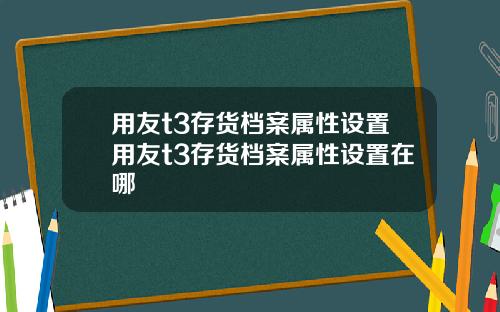 用友t3存货档案属性设置用友t3存货档案属性设置在哪