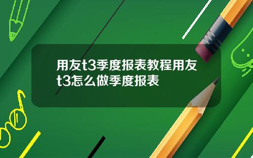 用友t3季度报表教程用友t3怎么做季度报表