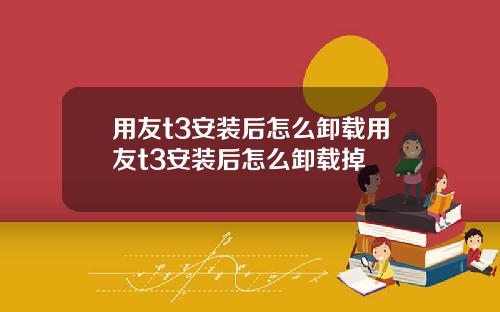 用友t3安装后怎么卸载用友t3安装后怎么卸载掉