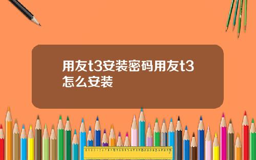 用友t3安装密码用友t3怎么安装