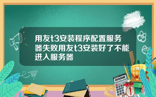 用友t3安装程序配置服务器失败用友t3安装好了不能进入服务器