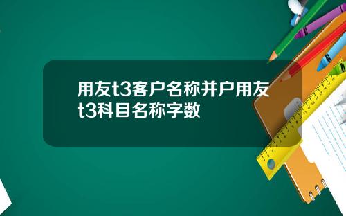 用友t3客户名称并户用友t3科目名称字数