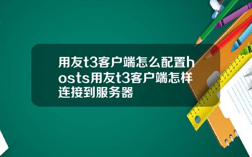 用友t3客户端怎么配置hosts用友t3客户端怎样连接到服务器