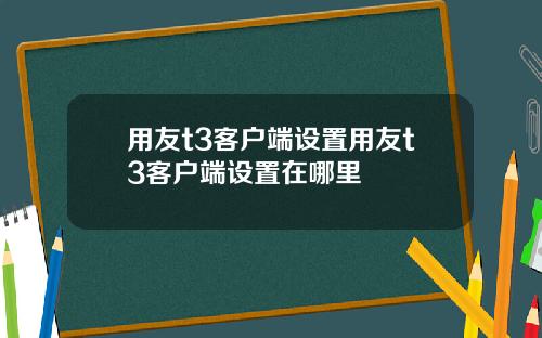 用友t3客户端设置用友t3客户端设置在哪里