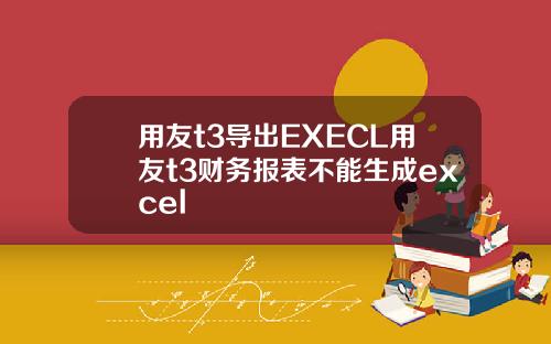 用友t3导出EXECL用友t3财务报表不能生成excel