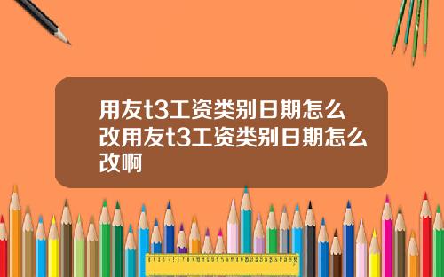 用友t3工资类别日期怎么改用友t3工资类别日期怎么改啊