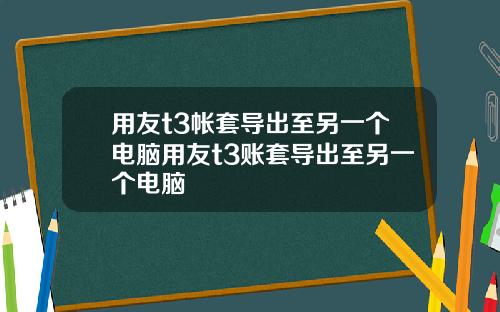 用友t3帐套导出至另一个电脑用友t3账套导出至另一个电脑