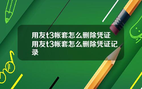 用友t3帐套怎么删除凭证用友t3帐套怎么删除凭证记录