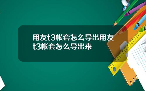 用友t3帐套怎么导出用友t3帐套怎么导出来