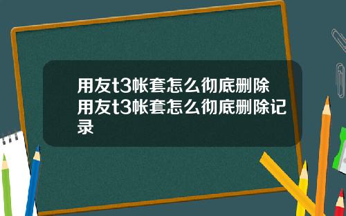 用友t3帐套怎么彻底删除用友t3帐套怎么彻底删除记录