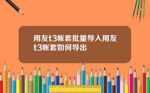 用友t3帐套批量导入用友t3帐套如何导出