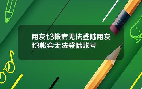 用友t3帐套无法登陆用友t3帐套无法登陆账号