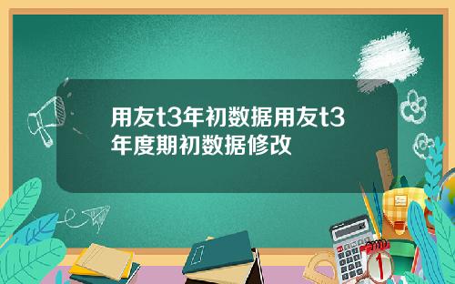 用友t3年初数据用友t3年度期初数据修改