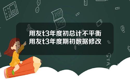 用友t3年度初总计不平衡用友t3年度期初数据修改