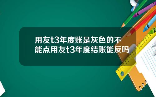 用友t3年度账是灰色的不能点用友t3年度结账能反吗