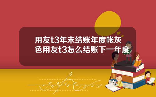 用友t3年末结账年度帐灰色用友t3怎么结账下一年度