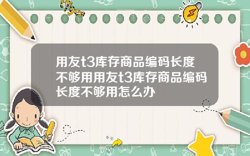 用友t3库存商品编码长度不够用用友t3库存商品编码长度不够用怎么办