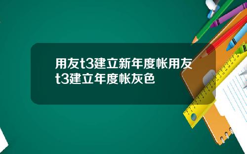 用友t3建立新年度帐用友t3建立年度帐灰色