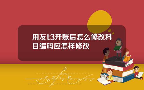 用友t3开账后怎么修改科目编码应怎样修改