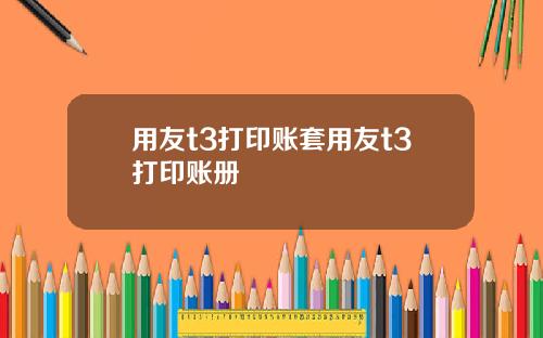 用友t3打印账套用友t3打印账册