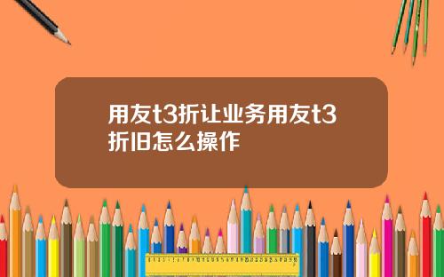 用友t3折让业务用友t3折旧怎么操作