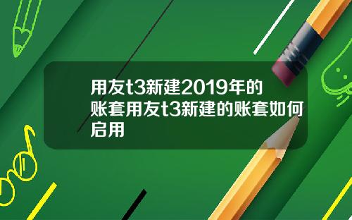 用友t3新建2019年的账套用友t3新建的账套如何启用