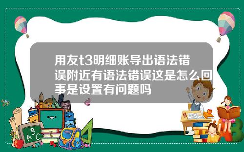 用友t3明细账导出语法错误附近有语法错误这是怎么回事是设置有问题吗