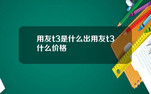 用友t3是什么出用友t3什么价格