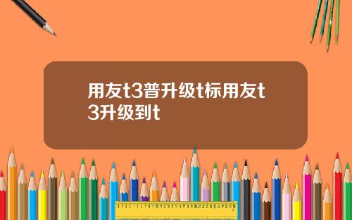 用友t3普升级t标用友t3升级到t