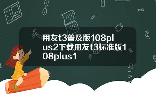 用友t3普及版108plus2下载用友t3标准版108plus1