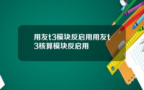 用友t3模块反启用用友t3核算模块反启用