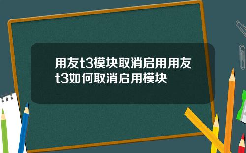 用友t3模块取消启用用友t3如何取消启用模块