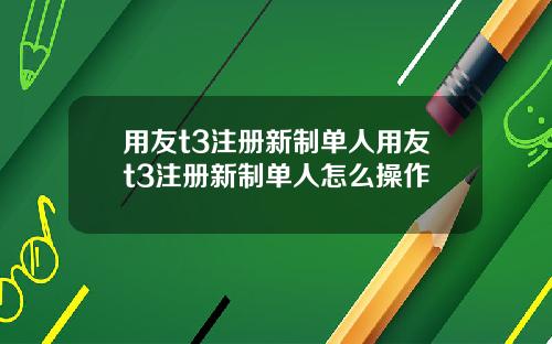 用友t3注册新制单人用友t3注册新制单人怎么操作