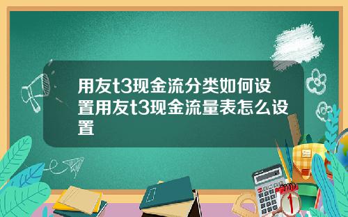 用友t3现金流分类如何设置用友t3现金流量表怎么设置