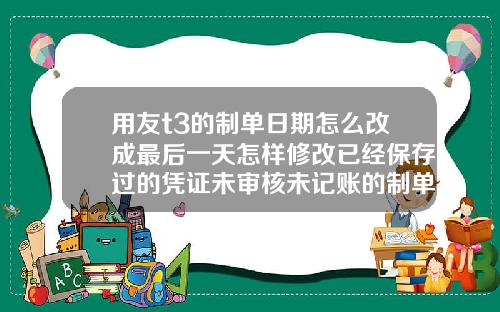 用友t3的制单日期怎么改成最后一天怎样修改已经保存过的凭证未审核未记账的制单日期